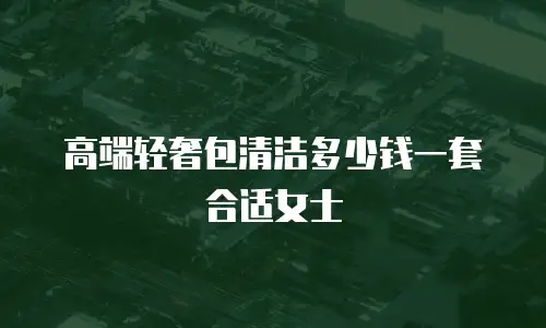 高端轻奢包清洁多少钱一套合适女士