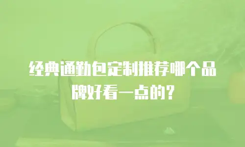 经典通勤包定制推荐哪个品牌好看一点的？