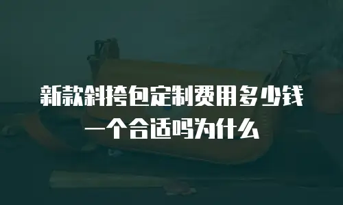 新款斜挎包定制费用多少钱一个合适吗为什么