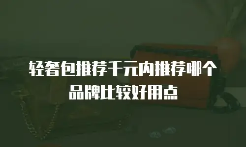 轻奢包推荐千元内推荐哪个品牌比较好用点