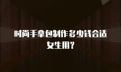 时尚手拿包制作多少钱合适女生用？