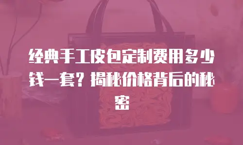 经典手工皮包定制费用多少钱一套？揭秘价格背后的秘密
