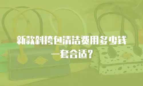 新款斜挎包清洁费用多少钱一套合适？