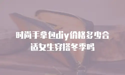 时尚手拿包diy价格多少合适女生穿搭冬季吗