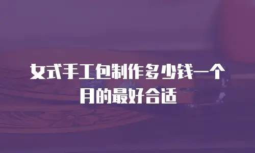 女式手工包制作多少钱一个月的最好合适