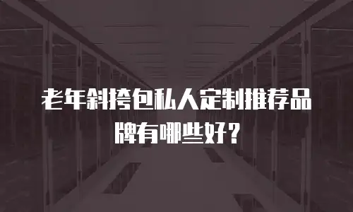 老年斜挎包私人定制推荐品牌有哪些好？