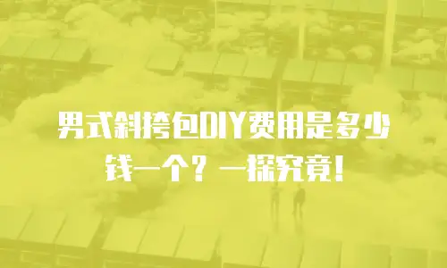 男式斜挎包DIY费用是多少钱一个？一探究竟！