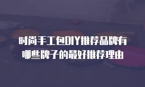 时尚手工包DIY推荐品牌有哪些牌子的最好推荐理由