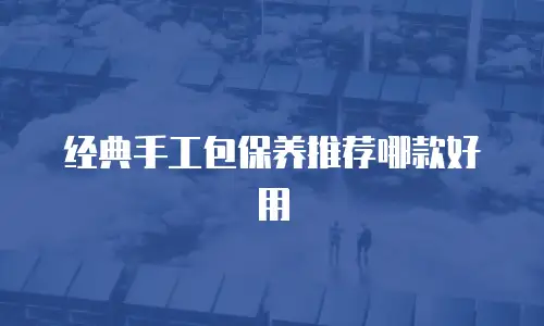 经典手工包保养推荐哪款好用
