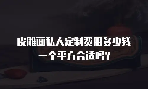 皮雕画私人定制费用多少钱一个平方合适吗？