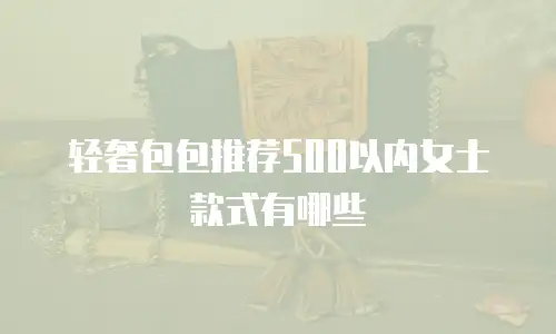 轻奢包包推荐500以内女士款式有哪些