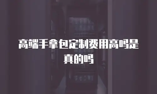 高端手拿包定制费用高吗是真的吗