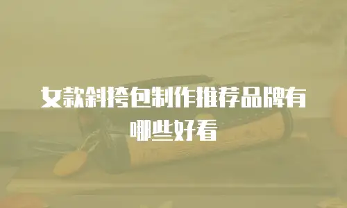 女款斜挎包制作推荐品牌有哪些好看