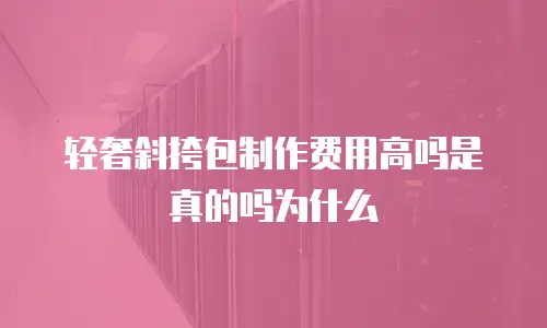 轻奢斜挎包制作费用高吗是真的吗为什么