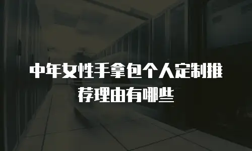 中年女性手拿包个人定制推荐理由有哪些