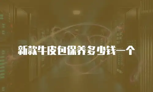 新款牛皮包保养多少钱一个
