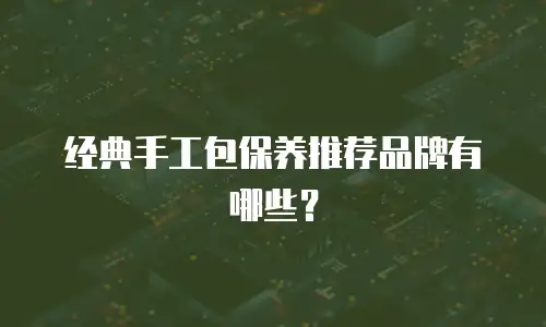 经典手工包保养推荐品牌有哪些？