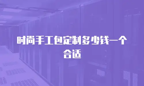 时尚手工包定制多少钱一个合适