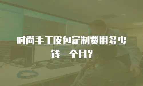时尚手工皮包定制费用多少钱一个月？