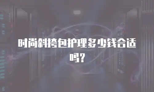 时尚斜挎包护理多少钱合适吗？