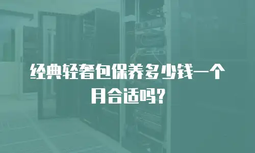 经典轻奢包保养多少钱一个月合适吗？