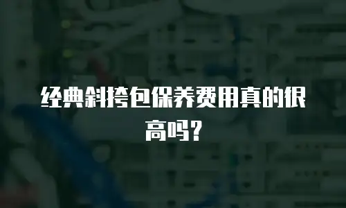 经典斜挎包保养费用真的很高吗？