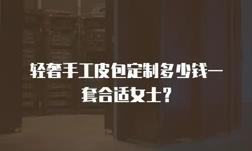 轻奢手工皮包定制多少钱一套合适女士？