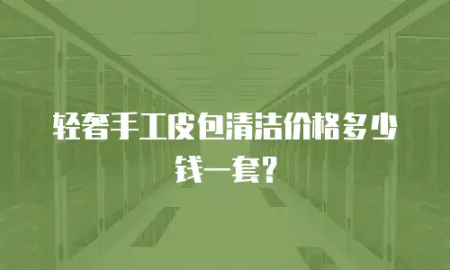 轻奢手工皮包清洁价格多少钱一套？