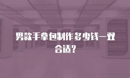 男款手拿包制作多少钱一双合适？
