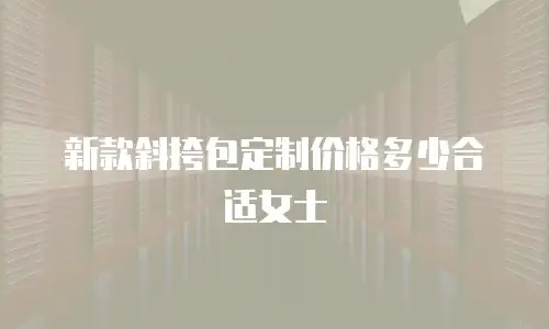 新款斜挎包定制价格多少合适女士