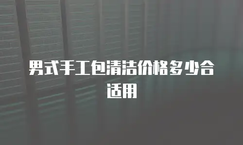 男式手工包清洁价格多少合适用
