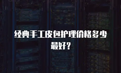 经典手工皮包护理价格多少最好？