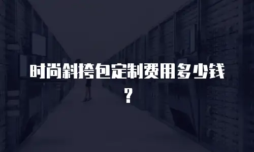 时尚斜挎包定制费用多少钱？