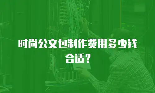 时尚公文包制作费用多少钱合适？