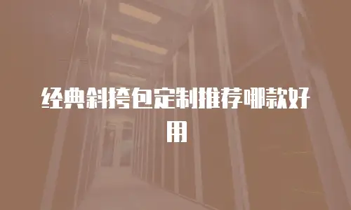 经典斜挎包定制推荐哪款好用