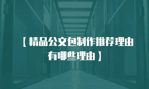 【精品公文包制作推荐理由有哪些理由】