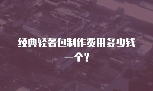经典轻奢包制作费用多少钱一个？