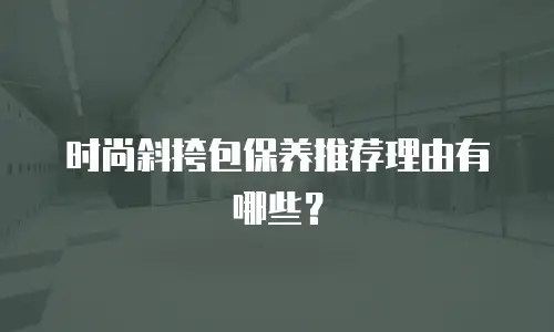 时尚斜挎包保养推荐理由有哪些？