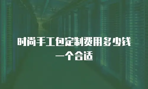 时尚手工包定制费用多少钱一个合适