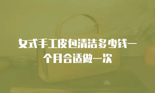 女式手工皮包清洁多少钱一个月合适做一次