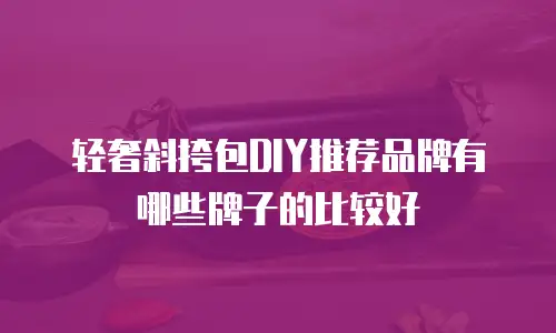 轻奢斜挎包DIY推荐品牌有哪些牌子的比较好