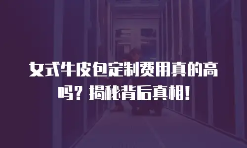 女式牛皮包定制费用真的高吗？揭秘背后真相！