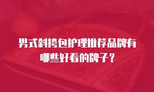男式斜挎包护理推荐品牌有哪些好看的牌子？