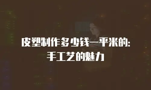 皮塑制作多少钱一平米的：手工艺的魅力