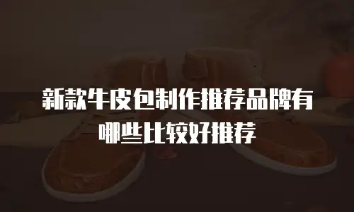 新款牛皮包制作推荐品牌有哪些比较好推荐