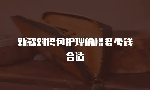 新款斜挎包护理价格多少钱合适
