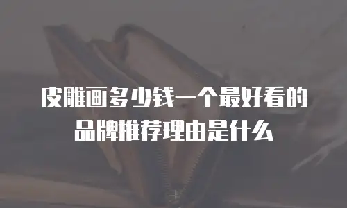 皮雕画多少钱一个最好看的品牌推荐理由是什么