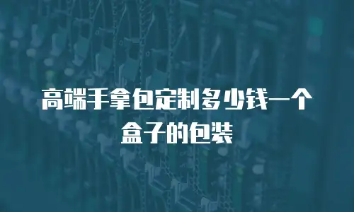 高端手拿包定制多少钱一个盒子的包装