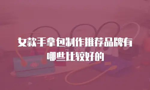 女款手拿包制作推荐品牌有哪些比较好的