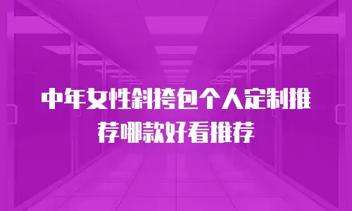 中年女性斜挎包个人定制推荐哪款好看推荐